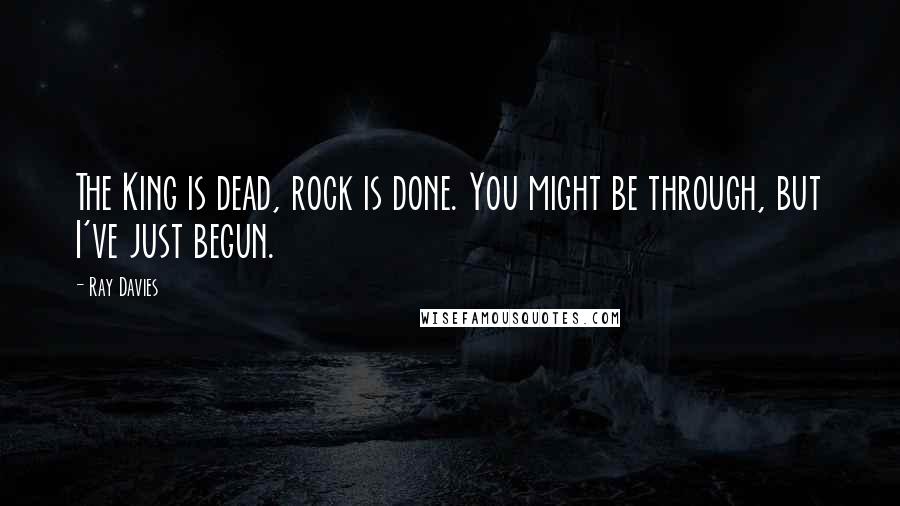 Ray Davies Quotes: The King is dead, rock is done. You might be through, but I've just begun.