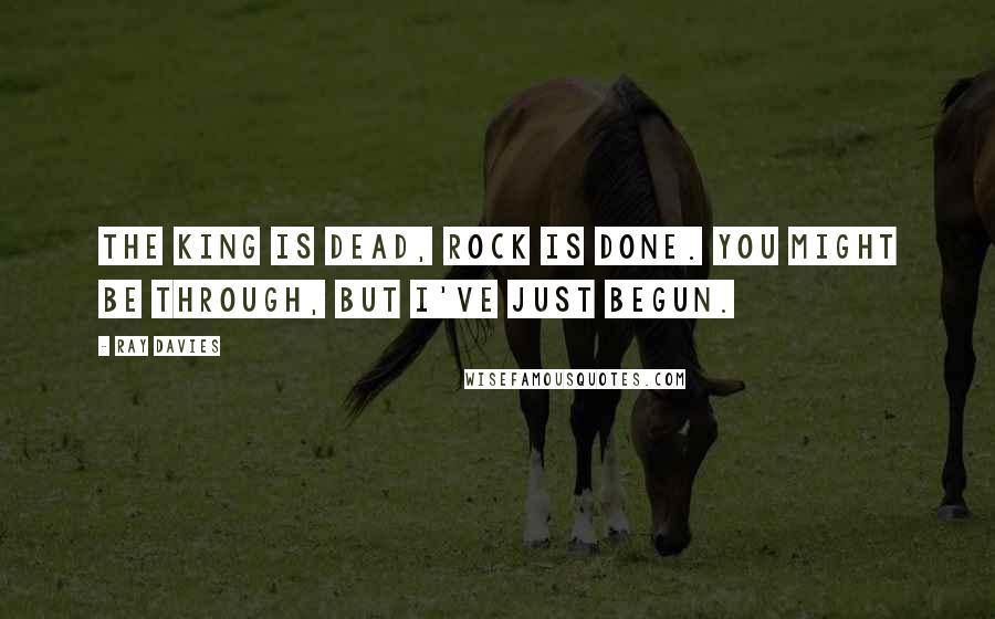 Ray Davies Quotes: The King is dead, rock is done. You might be through, but I've just begun.