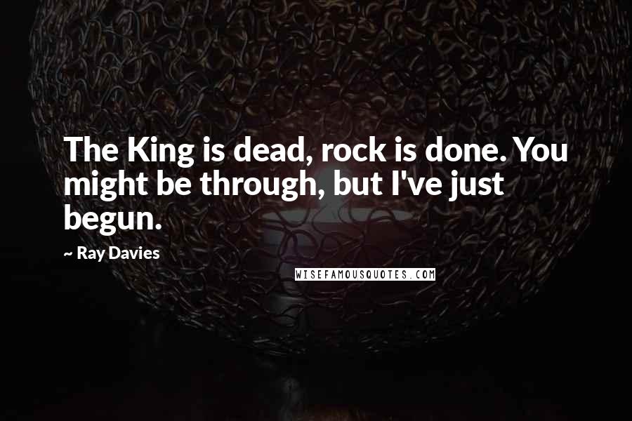 Ray Davies Quotes: The King is dead, rock is done. You might be through, but I've just begun.