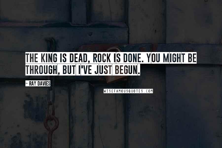 Ray Davies Quotes: The King is dead, rock is done. You might be through, but I've just begun.