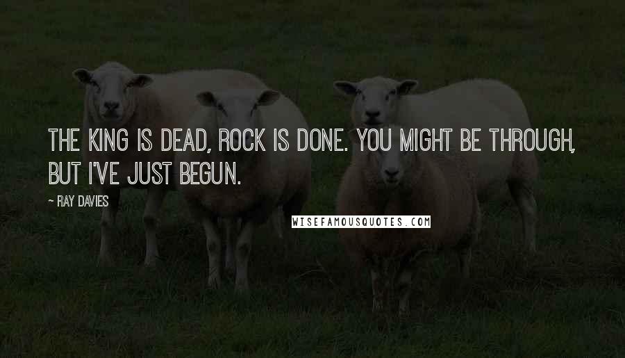 Ray Davies Quotes: The King is dead, rock is done. You might be through, but I've just begun.