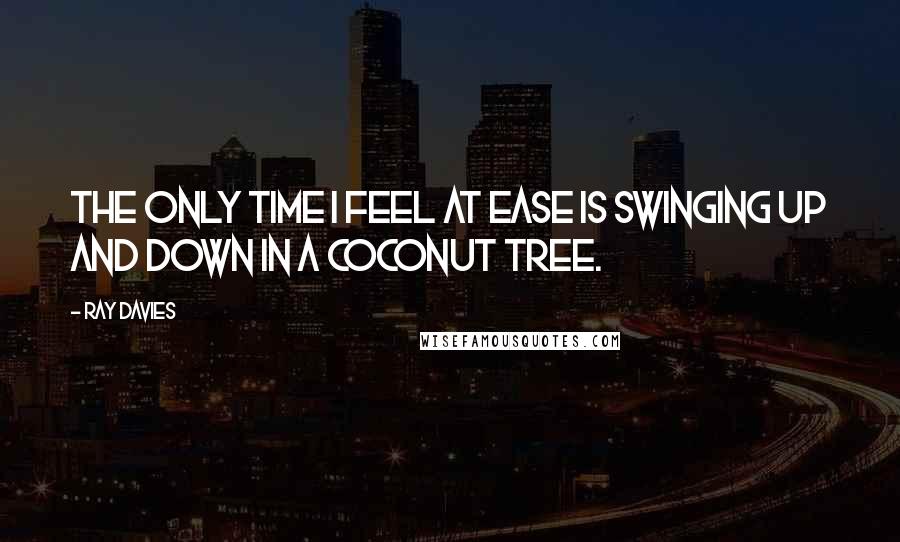 Ray Davies Quotes: The only time I feel at ease is swinging up and down in a coconut tree.