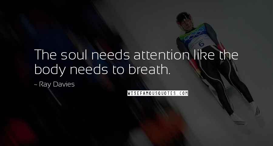 Ray Davies Quotes: The soul needs attention like the body needs to breath.