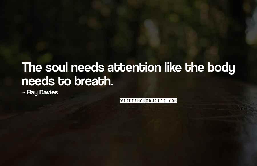 Ray Davies Quotes: The soul needs attention like the body needs to breath.