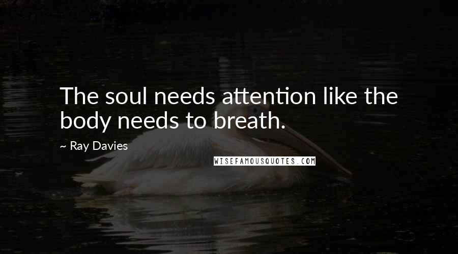 Ray Davies Quotes: The soul needs attention like the body needs to breath.