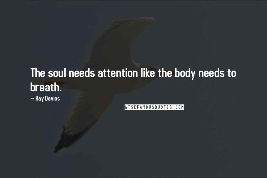 Ray Davies Quotes: The soul needs attention like the body needs to breath.