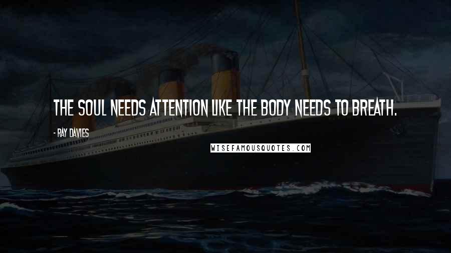 Ray Davies Quotes: The soul needs attention like the body needs to breath.