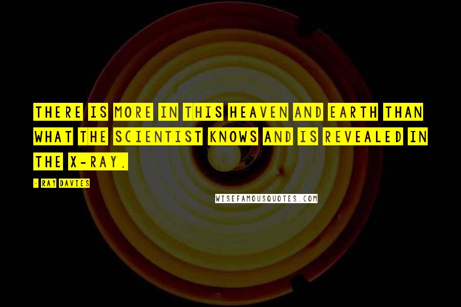 Ray Davies Quotes: There is more in this heaven and earth than what the scientist knows and is revealed in the x-ray.