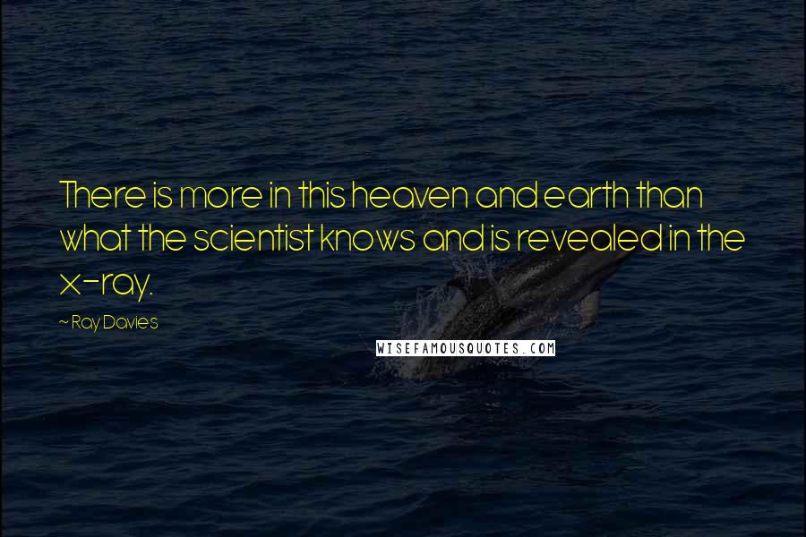 Ray Davies Quotes: There is more in this heaven and earth than what the scientist knows and is revealed in the x-ray.