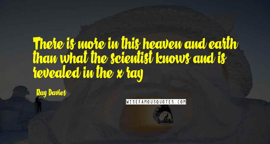 Ray Davies Quotes: There is more in this heaven and earth than what the scientist knows and is revealed in the x-ray.