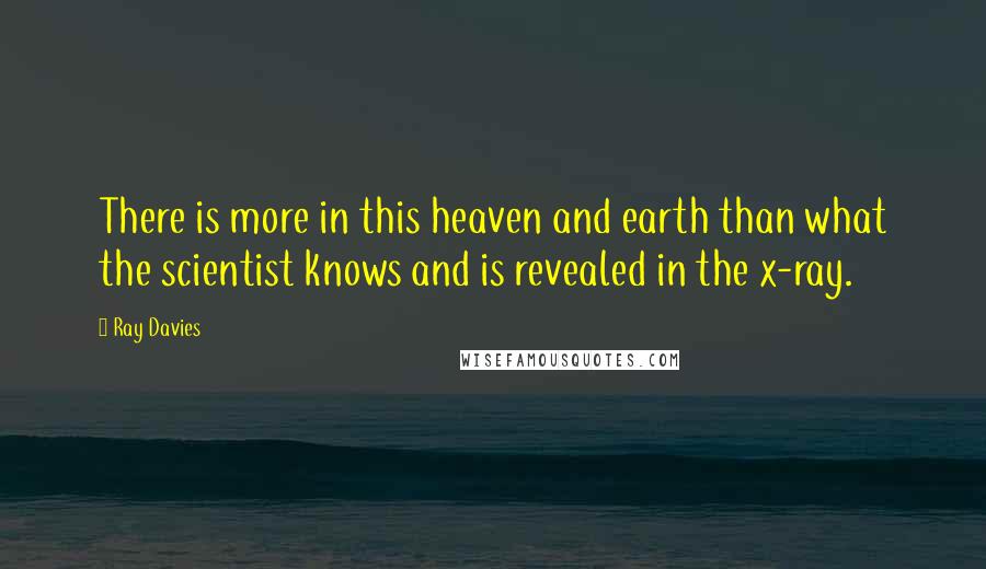 Ray Davies Quotes: There is more in this heaven and earth than what the scientist knows and is revealed in the x-ray.