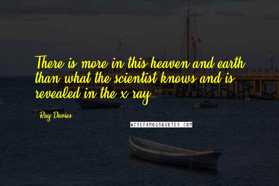 Ray Davies Quotes: There is more in this heaven and earth than what the scientist knows and is revealed in the x-ray.