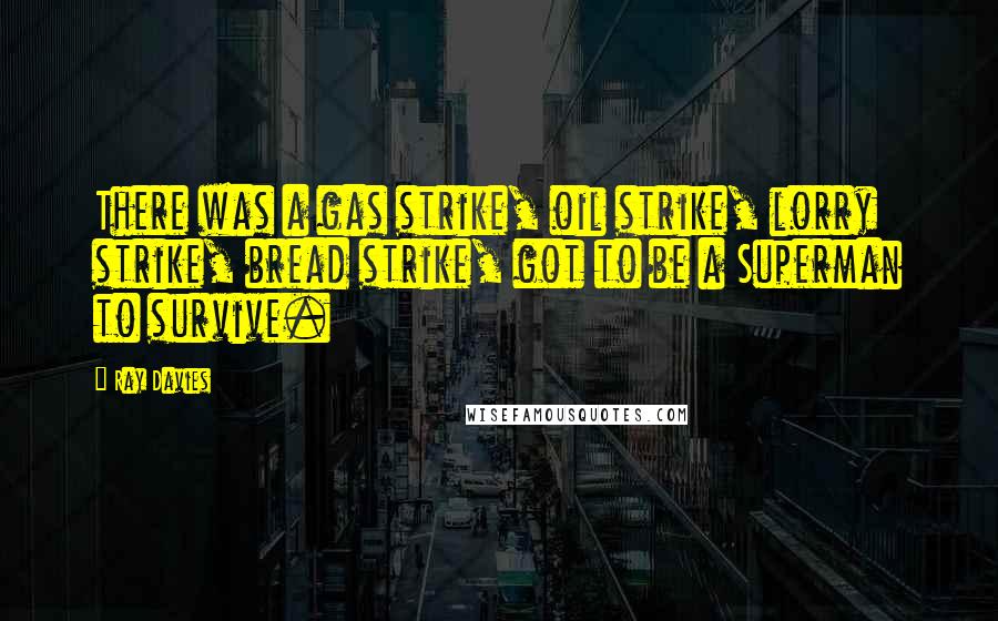 Ray Davies Quotes: There was a gas strike, oil strike, lorry strike, bread strike, got to be a Superman to survive.