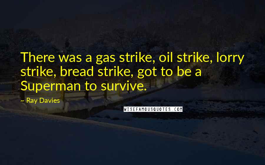 Ray Davies Quotes: There was a gas strike, oil strike, lorry strike, bread strike, got to be a Superman to survive.
