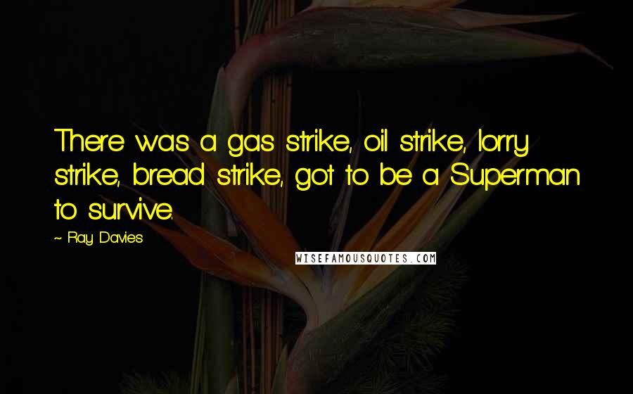 Ray Davies Quotes: There was a gas strike, oil strike, lorry strike, bread strike, got to be a Superman to survive.