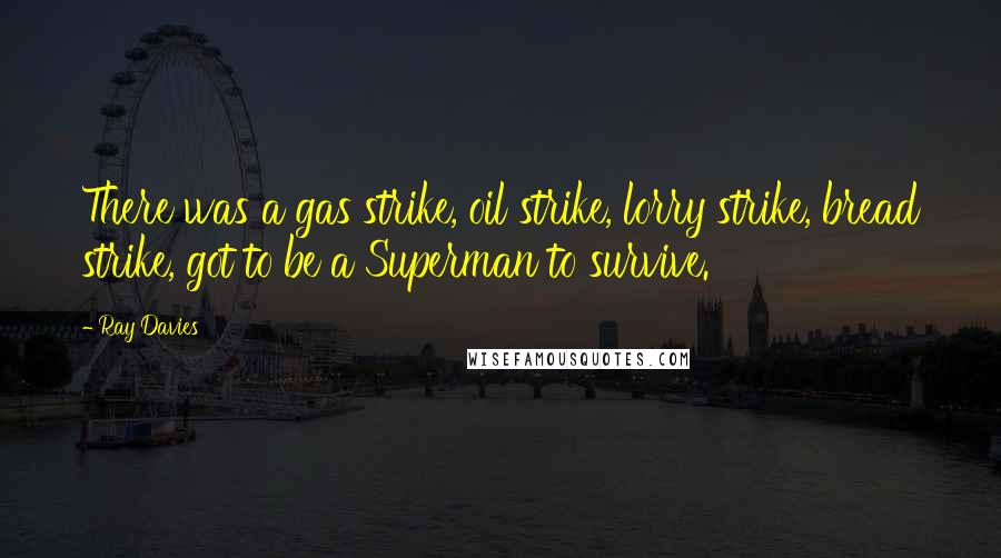 Ray Davies Quotes: There was a gas strike, oil strike, lorry strike, bread strike, got to be a Superman to survive.