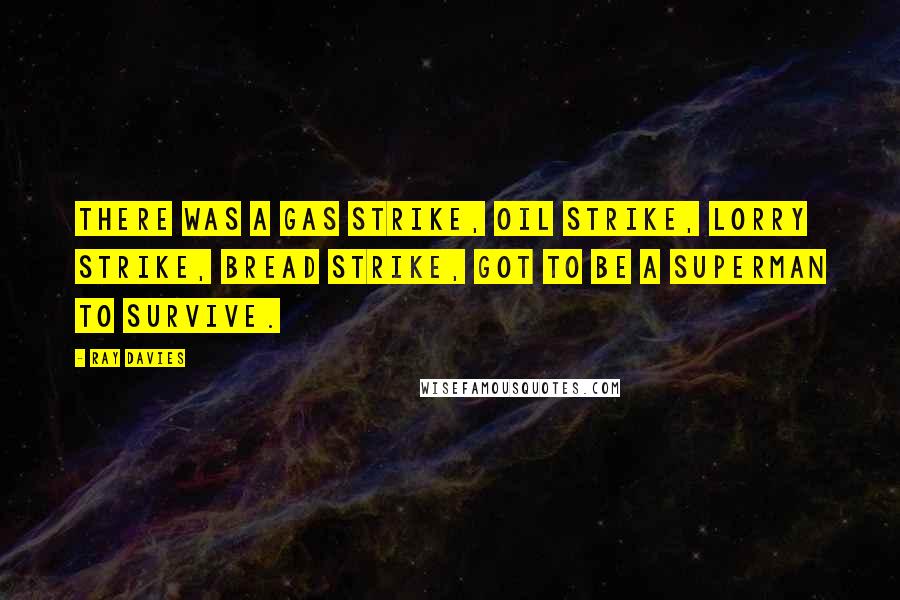 Ray Davies Quotes: There was a gas strike, oil strike, lorry strike, bread strike, got to be a Superman to survive.