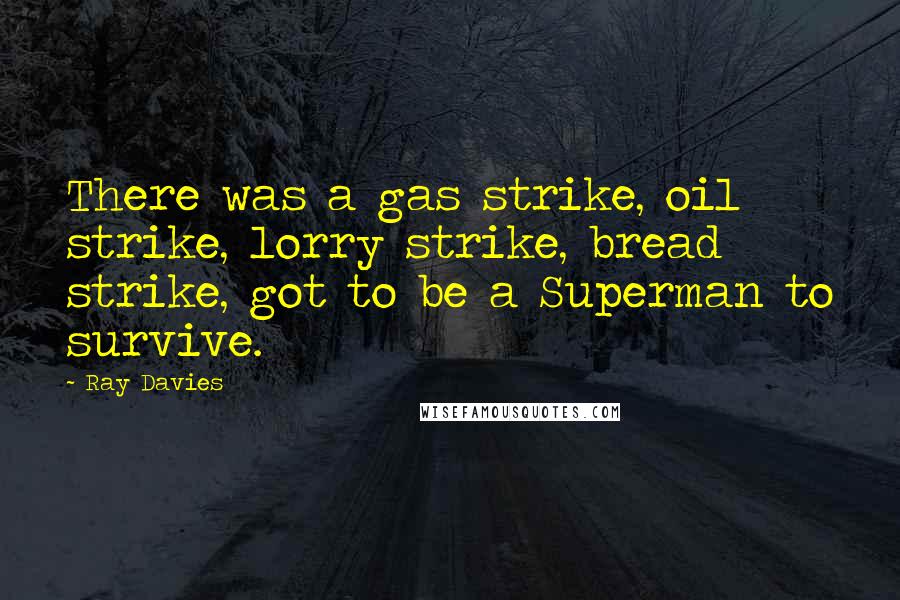 Ray Davies Quotes: There was a gas strike, oil strike, lorry strike, bread strike, got to be a Superman to survive.