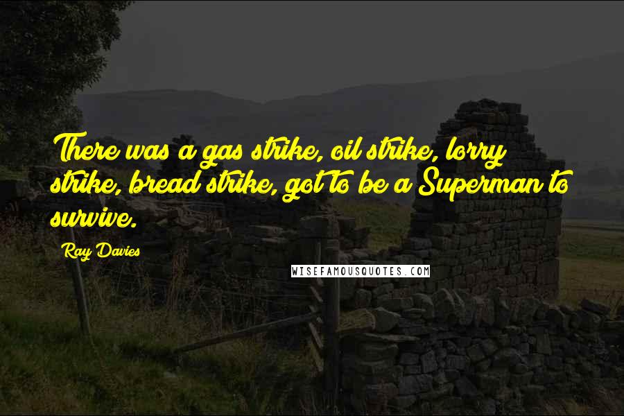 Ray Davies Quotes: There was a gas strike, oil strike, lorry strike, bread strike, got to be a Superman to survive.