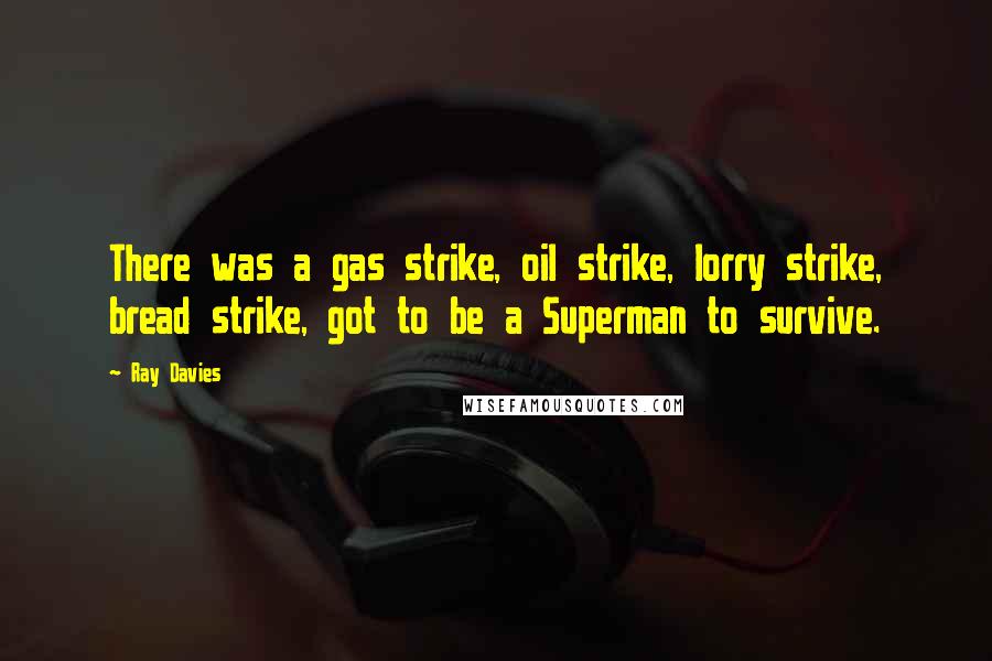 Ray Davies Quotes: There was a gas strike, oil strike, lorry strike, bread strike, got to be a Superman to survive.