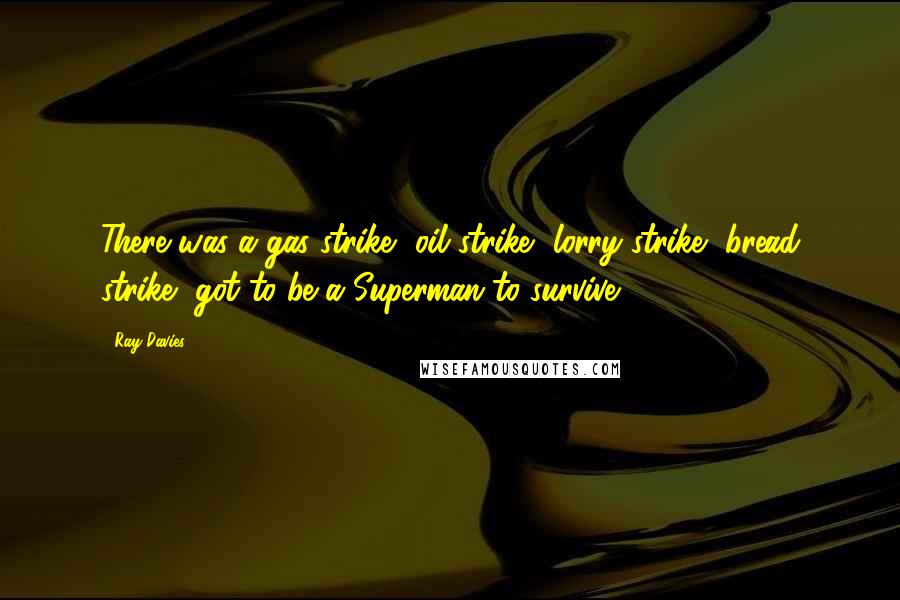 Ray Davies Quotes: There was a gas strike, oil strike, lorry strike, bread strike, got to be a Superman to survive.