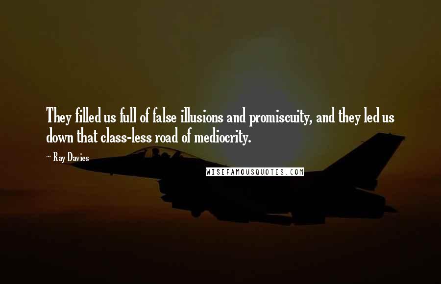 Ray Davies Quotes: They filled us full of false illusions and promiscuity, and they led us down that class-less road of mediocrity.