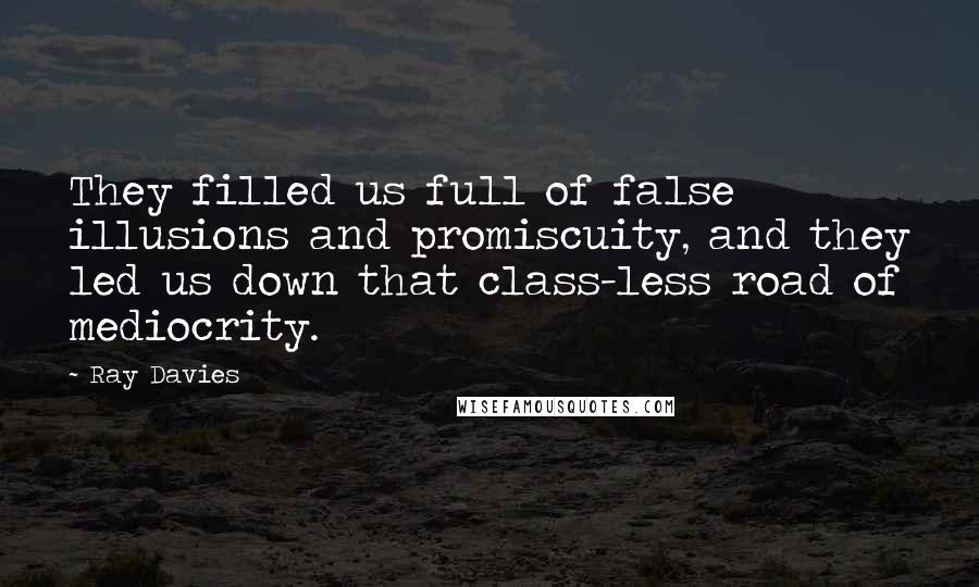Ray Davies Quotes: They filled us full of false illusions and promiscuity, and they led us down that class-less road of mediocrity.