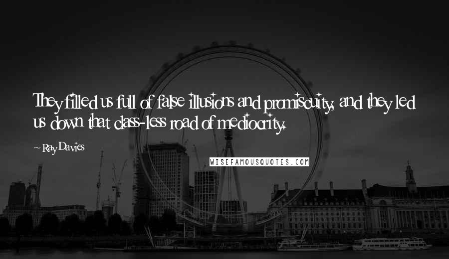 Ray Davies Quotes: They filled us full of false illusions and promiscuity, and they led us down that class-less road of mediocrity.