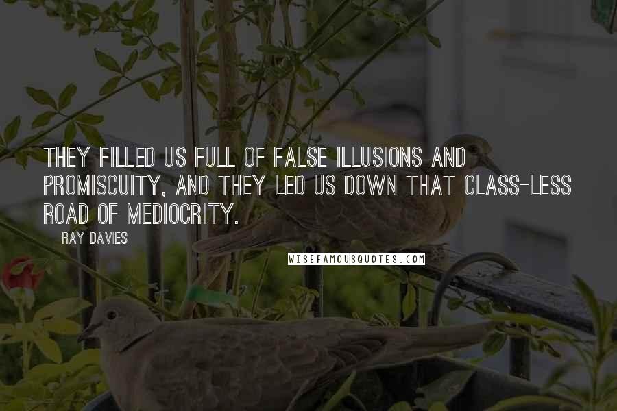 Ray Davies Quotes: They filled us full of false illusions and promiscuity, and they led us down that class-less road of mediocrity.