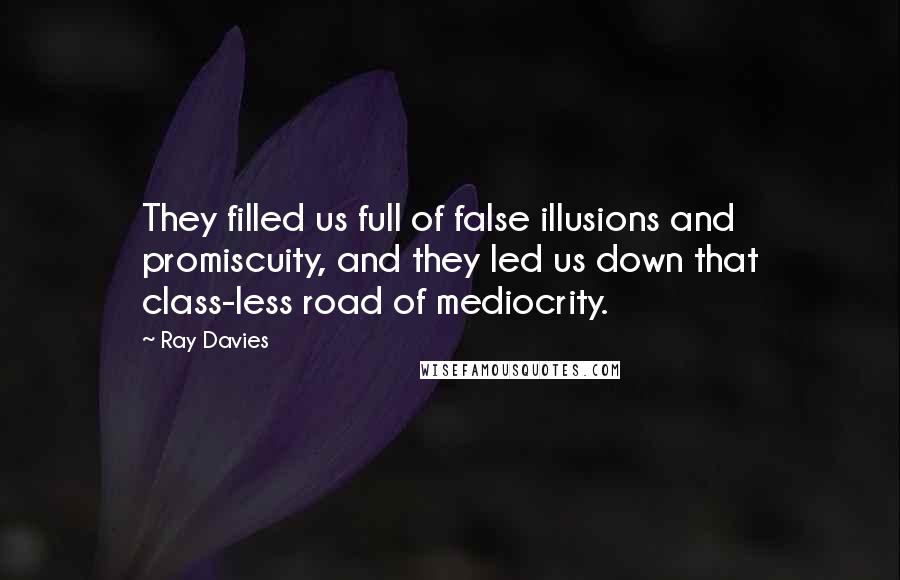 Ray Davies Quotes: They filled us full of false illusions and promiscuity, and they led us down that class-less road of mediocrity.