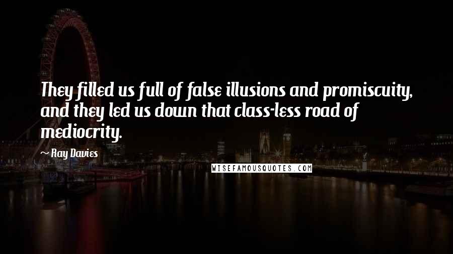 Ray Davies Quotes: They filled us full of false illusions and promiscuity, and they led us down that class-less road of mediocrity.