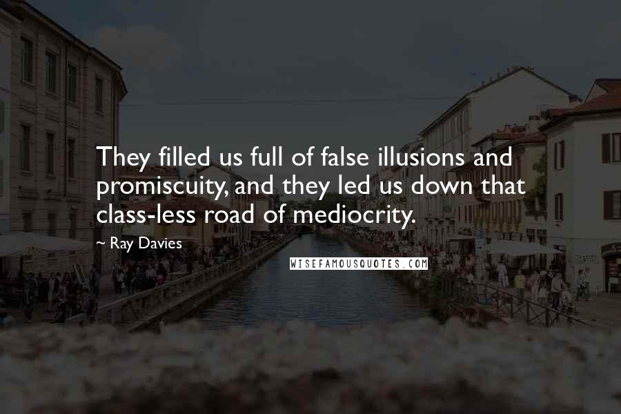 Ray Davies Quotes: They filled us full of false illusions and promiscuity, and they led us down that class-less road of mediocrity.
