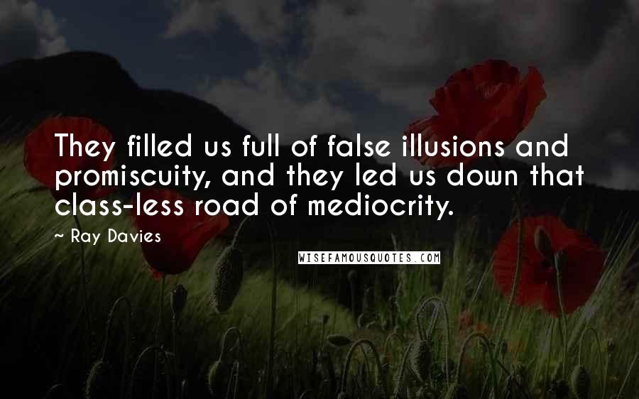 Ray Davies Quotes: They filled us full of false illusions and promiscuity, and they led us down that class-less road of mediocrity.