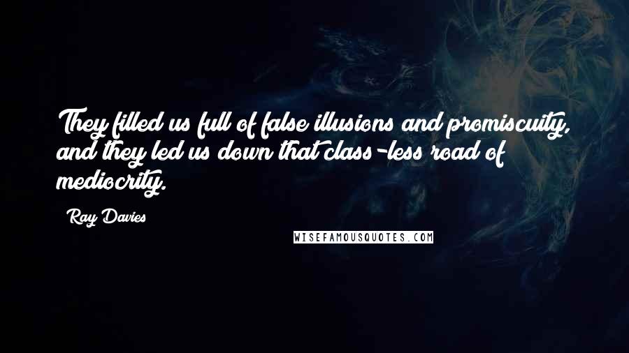 Ray Davies Quotes: They filled us full of false illusions and promiscuity, and they led us down that class-less road of mediocrity.