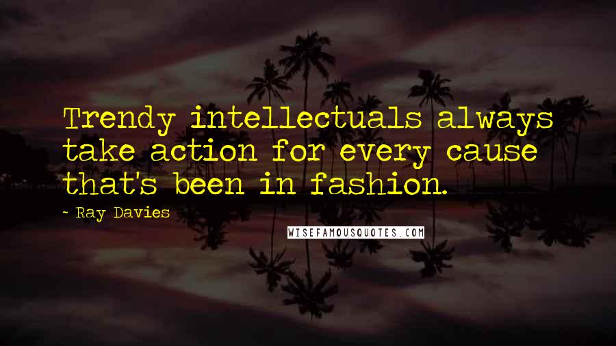 Ray Davies Quotes: Trendy intellectuals always take action for every cause that's been in fashion.