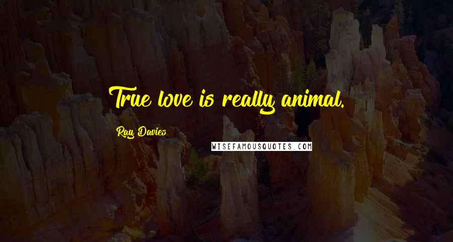 Ray Davies Quotes: True love is really animal.