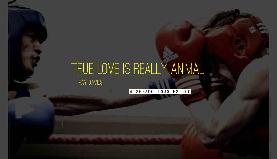 Ray Davies Quotes: True love is really animal.