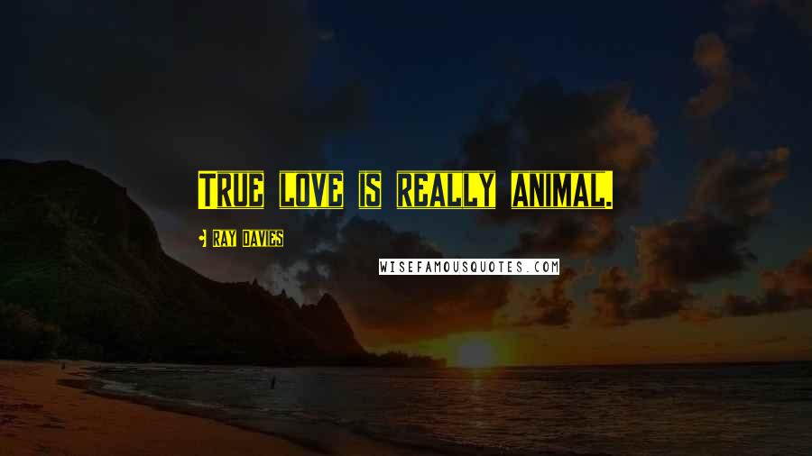 Ray Davies Quotes: True love is really animal.