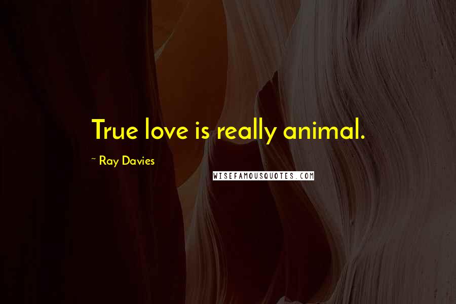 Ray Davies Quotes: True love is really animal.