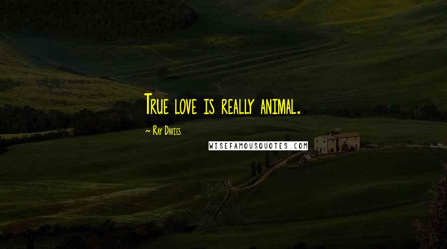 Ray Davies Quotes: True love is really animal.