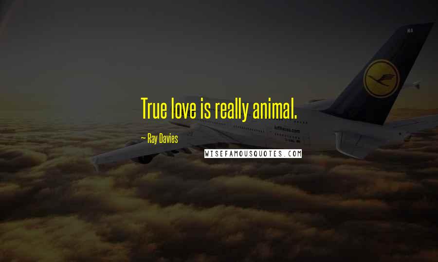 Ray Davies Quotes: True love is really animal.