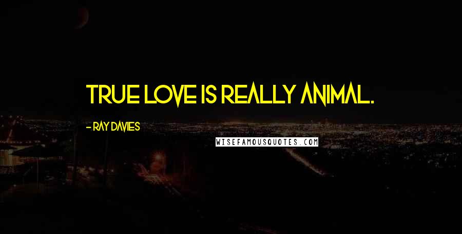 Ray Davies Quotes: True love is really animal.