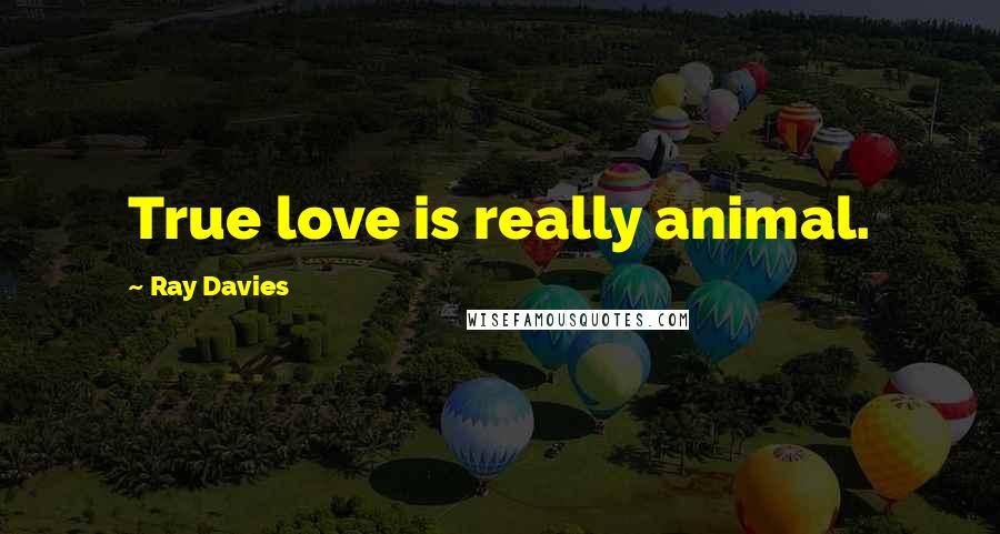 Ray Davies Quotes: True love is really animal.