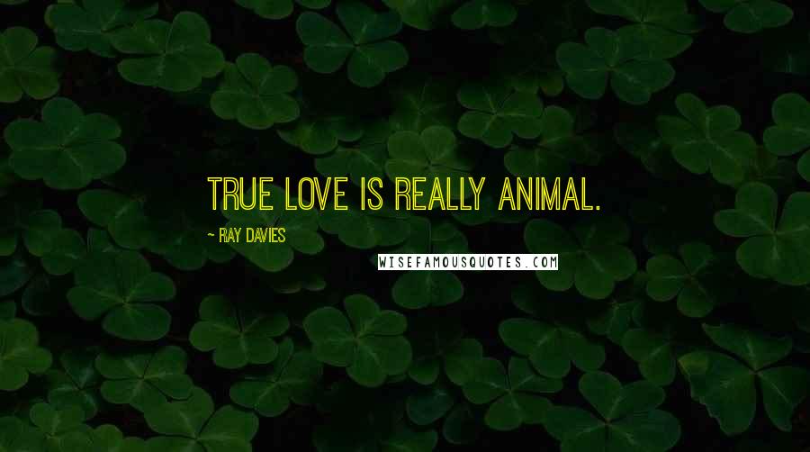 Ray Davies Quotes: True love is really animal.