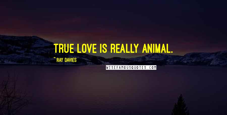 Ray Davies Quotes: True love is really animal.