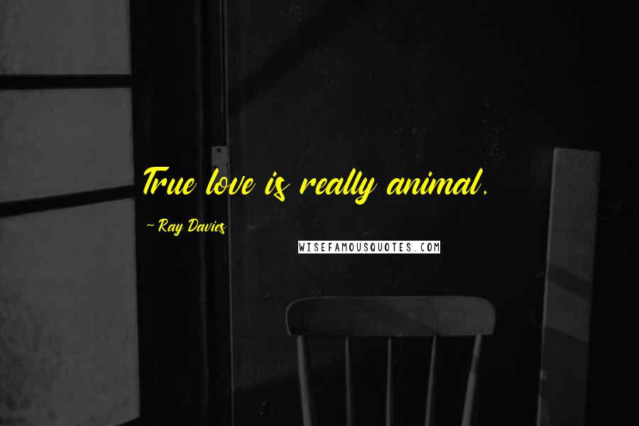 Ray Davies Quotes: True love is really animal.