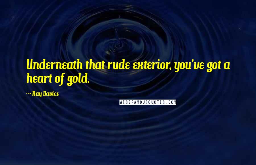 Ray Davies Quotes: Underneath that rude exterior, you've got a heart of gold.