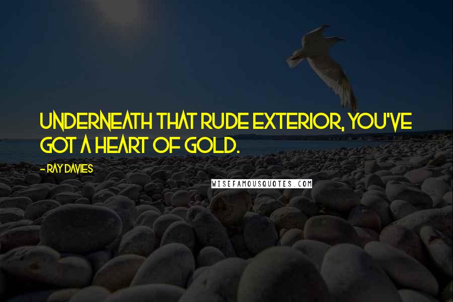 Ray Davies Quotes: Underneath that rude exterior, you've got a heart of gold.