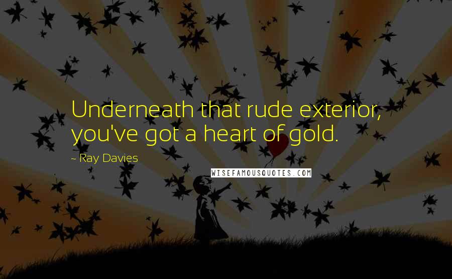 Ray Davies Quotes: Underneath that rude exterior, you've got a heart of gold.