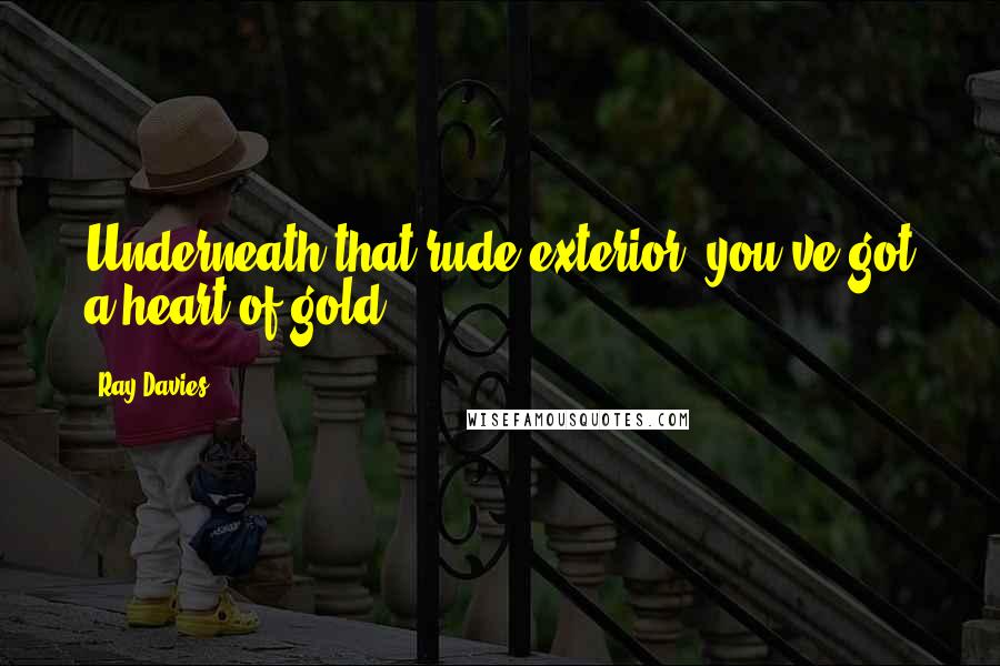 Ray Davies Quotes: Underneath that rude exterior, you've got a heart of gold.